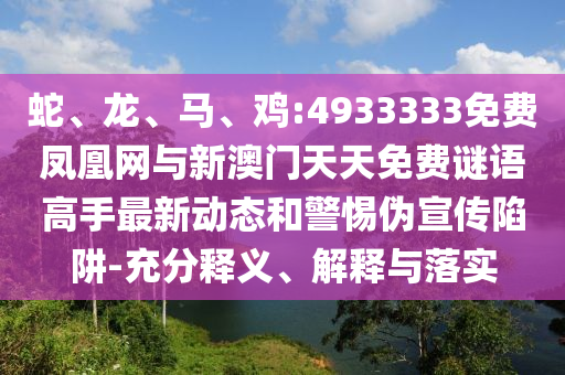 蛇、龍、馬、雞:4933333免費鳳凰網(wǎng)與新澳門天天免費謎語高手最新動態(tài)和警惕偽宣傳陷阱-充分釋義、解釋與落實