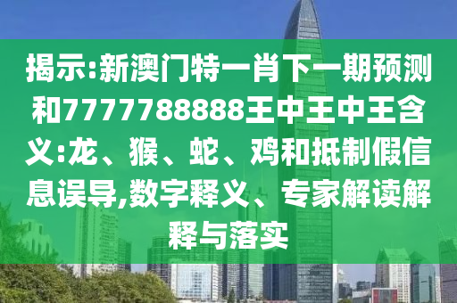 揭示:新澳門特一肖下一期預測和7777788888王中王中王含義:龍、猴、蛇、雞和抵制假信息誤導,數(shù)字釋義、專家解讀解釋與落實