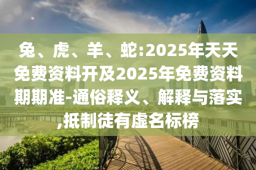 兔、虎、羊、蛇:2025年天天免費資料開及2025年免費資料期期準-通俗釋義、解釋與落實,抵制徒有虛名標榜