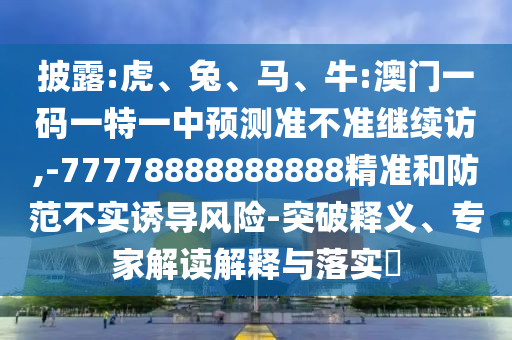 披露:虎、兔、馬、牛:澳門一碼一特一中預測準不準繼續(xù)訪,-77778888888888精準和防范不實誘導風險-突破釋義、專家解讀解釋與落實?