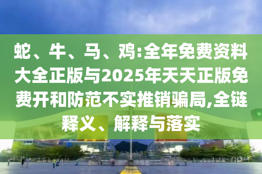 蛇、牛、馬、雞:全年免費(fèi)資料大全正版與2025年天天正版免費(fèi)開和防范不實(shí)推銷騙局,全鏈釋義、解釋與落實(shí)