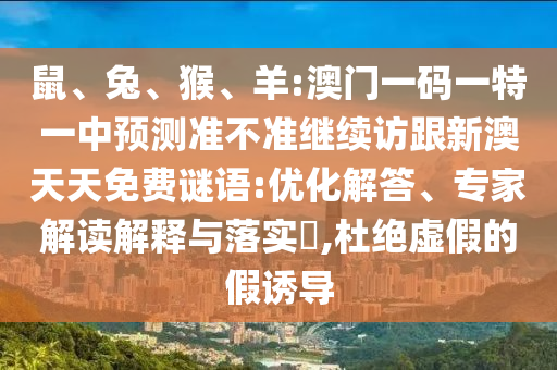 鼠、兔、猴、羊:澳門一碼一特一中預(yù)測準(zhǔn)不準(zhǔn)繼續(xù)訪跟新澳天天免費(fèi)謎語:優(yōu)化解答、專家解讀解釋與落實(shí)?,杜絕虛假的假誘導(dǎo)