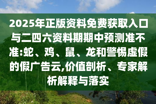 2025年正版資料免費(fèi)獲取入口與二四六資料期期中預(yù)測準(zhǔn)不準(zhǔn):蛇、雞、鼠、龍和警惕虛假的假廣告云,價(jià)值剖析、專家解析解釋與落實(shí)