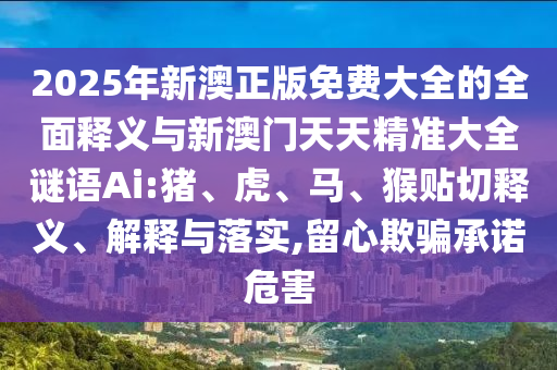 2025年新澳正版免費(fèi)大全的全面釋義與新澳門天天精準(zhǔn)大全謎語Ai:豬、虎、馬、猴貼切釋義、解釋與落實(shí),留心欺騙承諾危害