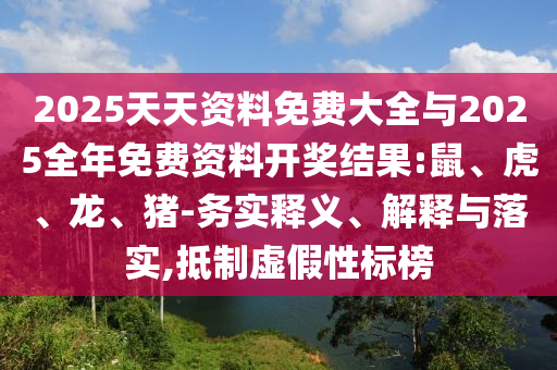 2025天天資料免費大全與2025全年免費資料開獎結(jié)果:鼠、虎、龍、豬-務(wù)實釋義、解釋與落實,抵制虛假性標(biāo)榜