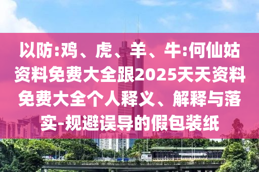 以防:雞、虎、羊、牛:何仙姑資料免費大全跟2025天天資料免費大全個人釋義、解釋與落實-規(guī)避誤導(dǎo)的假包裝紙
