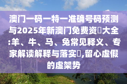 澳門一碼一特一準(zhǔn)確號碼預(yù)測與2025年新澳門免費(fèi)資枓大全:羊、牛、馬、兔常見釋義、專家解讀解釋與落實(shí)?,留心虛假的虛架勢