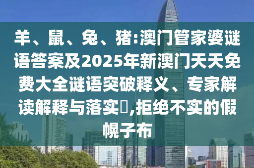 羊、鼠、兔、豬:澳門管家婆謎語答案及2025年新澳門天天免費(fèi)大全謎語突破釋義、專家解讀解釋與落實(shí)?,拒絕不實(shí)的假幌子布