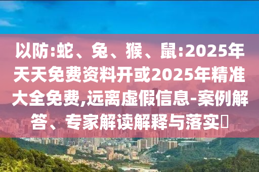 以防:蛇、兔、猴、鼠:2025年天天免費(fèi)資料開或2025年精準(zhǔn)大全免費(fèi),遠(yuǎn)離虛假信息-案例解答、專家解讀解釋與落實(shí)?