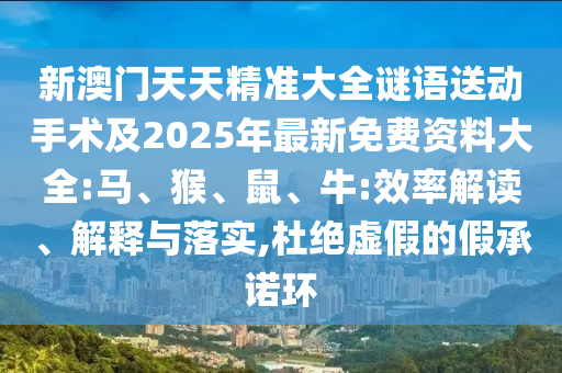 新澳門天天精準大全謎語送動手術(shù)及2025年最新免費資料大全:馬、猴、鼠、牛:效率解讀、解釋與落實,杜絕虛假的假承諾環(huán)