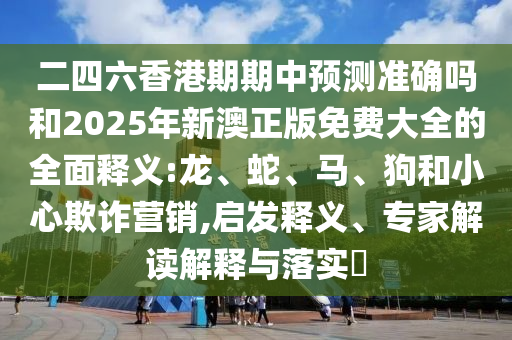 二四六香港期期中預(yù)測準(zhǔn)確嗎和2025年新澳正版免費(fèi)大全的全面釋義:龍、蛇、馬、狗和小心欺詐營銷,啟發(fā)釋義、專家解讀解釋與落實(shí)?