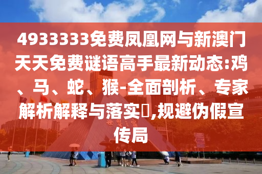 4933333免費(fèi)鳳凰網(wǎng)與新澳門天天免費(fèi)謎語高手最新動態(tài):雞、馬、蛇、猴-全面剖析、專家解析解釋與落實(shí)?,規(guī)避偽假宣傳局