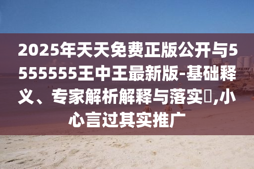 2025年天天免費正版公開與5555555王中王最新版-基礎(chǔ)釋義、專家解析解釋與落實?,小心言過其實推廣