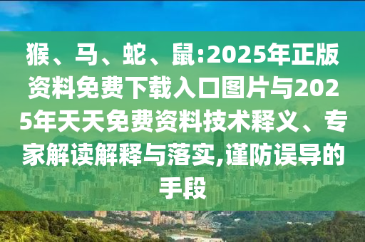 猴、馬、蛇、鼠:2025年正版資料免費(fèi)下載入口圖片與2025年天天免費(fèi)資料技術(shù)釋義、專家解讀解釋與落實(shí),謹(jǐn)防誤導(dǎo)的手段