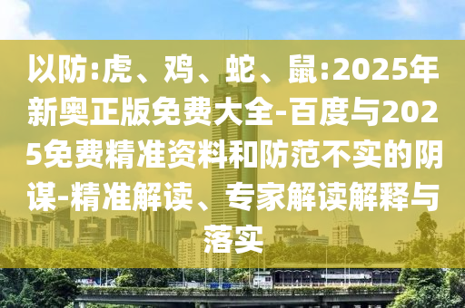 以防:虎、雞、蛇、鼠:2025年新奧正版免費(fèi)大全-百度與2025免費(fèi)精準(zhǔn)資料和防范不實(shí)的陰謀-精準(zhǔn)解讀、專家解讀解釋與落實(shí)