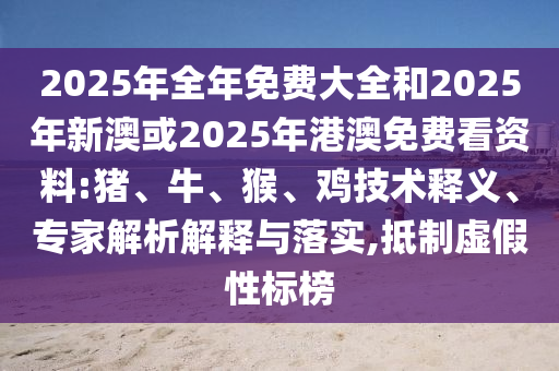 2025年全年免費(fèi)大全和2025年新澳或2025年港澳免費(fèi)看資料:豬、牛、猴、雞技術(shù)釋義、專(zhuān)家解析解釋與落實(shí),抵制虛假性標(biāo)榜