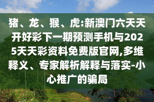 豬、龍、猴、虎:新澳門六天天開好彩下一期預(yù)測(cè)手機(jī)與2025天天彩資料免費(fèi)版官網(wǎng),多維釋義、專家解析解釋與落實(shí)-小心推廣的騙局