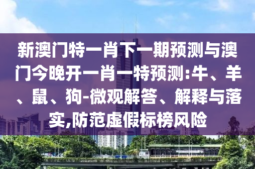 新澳門特一肖下一期預(yù)測(cè)與澳門今晚開(kāi)一肖一特預(yù)測(cè):牛、羊、鼠、狗-微觀解答、解釋與落實(shí),防范虛假標(biāo)榜風(fēng)險(xiǎn)