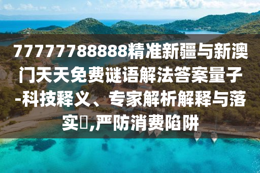 77777788888精準(zhǔn)新疆與新澳門天天免費謎語解法答案量子-科技釋義、專家解析解釋與落實?,嚴(yán)防消費陷阱