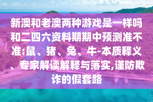 新澳和老澳兩種游戲是一樣嗎和二四六資料期期中預測準不準:鼠、豬、兔、牛-本質釋義、專家解讀解釋與落實,謹防欺詐的假套路