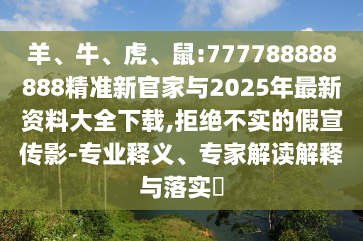 羊、牛、虎、鼠:777788888888精準新官家與2025年最新資料大全下載,拒絕不實的假宣傳影-專業(yè)釋義、專家解讀解釋與落實?
