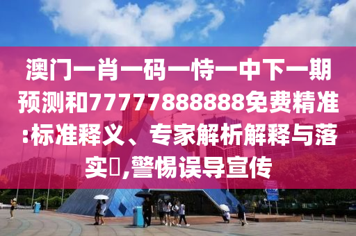 澳門一肖一碼一恃一中下一期預(yù)測(cè)和77777888888免費(fèi)精準(zhǔn):標(biāo)準(zhǔn)釋義、專家解析解釋與落實(shí)?,警惕誤導(dǎo)宣傳