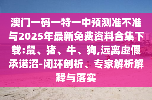 澳門一碼一特一中預(yù)測準(zhǔn)不準(zhǔn)與2025年最新免費(fèi)資料合集下載:鼠、豬、牛、狗,遠(yuǎn)離虛假承諾沼-閉環(huán)剖析、專家解析解釋與落實(shí)