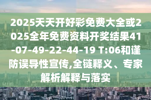 2025天天開好彩免費(fèi)大全或2025全年免費(fèi)資料開獎結(jié)果41-07-49-22-44-19 T:06和謹(jǐn)防誤導(dǎo)性宣傳,全鏈釋義、專家解析解釋與落實(shí)