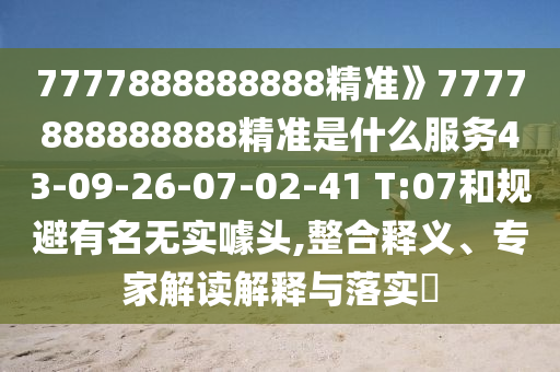 7777888888888精準(zhǔn)》7777888888888精準(zhǔn)是什么服務(wù)43-09-26-07-02-41 T:07和規(guī)避有名無實(shí)噱頭,整合釋義、專家解讀解釋與落實(shí)?
