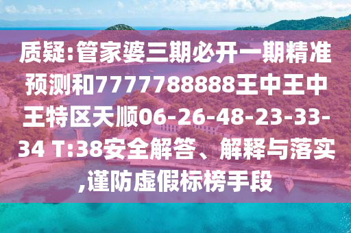 質(zhì)疑:管家婆三期必開一期精準(zhǔn)預(yù)測和7777788888王中王中王特區(qū)天順06-26-48-23-33-34 T:38安全解答、解釋與落實(shí),謹(jǐn)防虛假標(biāo)榜手段