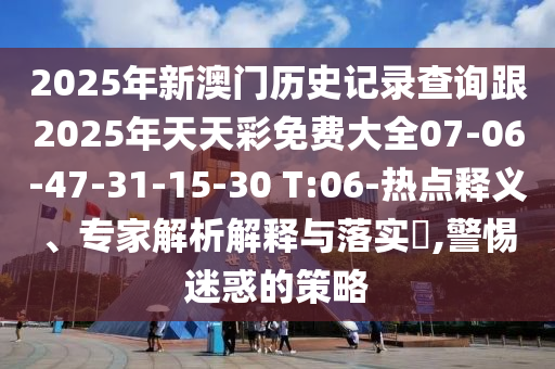 2025年新澳門歷史記錄查詢跟2025年天天彩免費(fèi)大全07-06-47-31-15-30 T:06-熱點(diǎn)釋義、專家解析解釋與落實(shí)?,警惕迷惑的策略