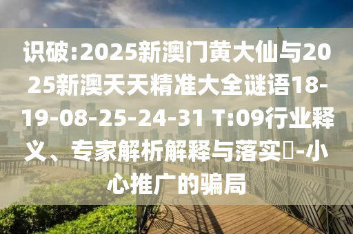 識(shí)破:2025新澳門黃大仙與2025新澳天天精準(zhǔn)大全謎語(yǔ)18-19-08-25-24-31 T:09行業(yè)釋義、專家解析解釋與落實(shí)?-小心推廣的騙局