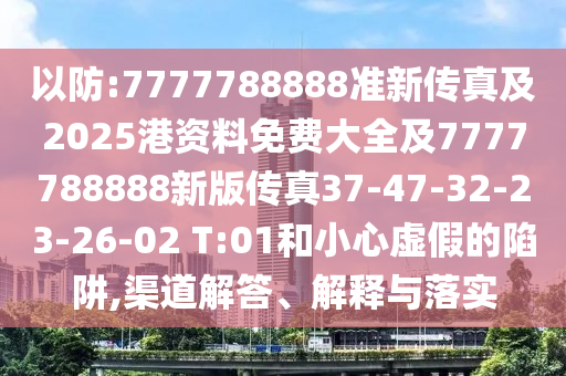 以防:7777788888準(zhǔn)新傳真及2025港資料免費大全及7777788888新版?zhèn)髡?7-47-32-23-26-02 T:01和小心虛假的陷阱,渠道解答、解釋與落實