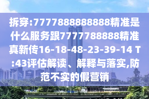 拆穿:7777888888888精準是什么服務(wù)跟7777788888精準真新傳16-18-48-23-39-14 T:43評估解讀、解釋與落實,防范不實的假營銷