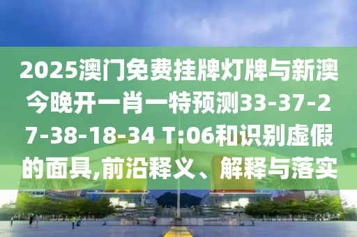 2025澳門(mén)免費(fèi)掛牌燈牌與新澳今晚開(kāi)一肖一特預(yù)測(cè)33-37-27-38-18-34 T:06和識(shí)別虛假的面具,前沿釋義、解釋與落實(shí)