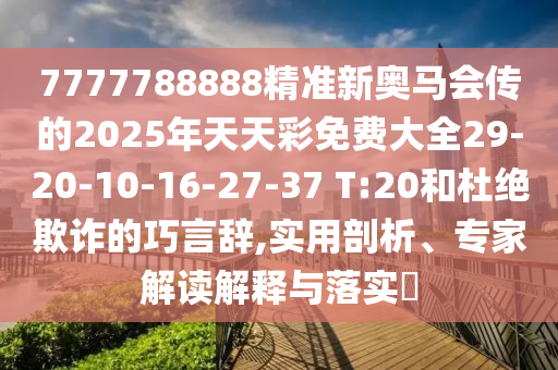 7777788888精準(zhǔn)新奧馬會傳的2025年天天彩免費(fèi)大全29-20-10-16-27-37 T:20和杜絕欺詐的巧言辭,實(shí)用剖析、專家解讀解釋與落實(shí)?