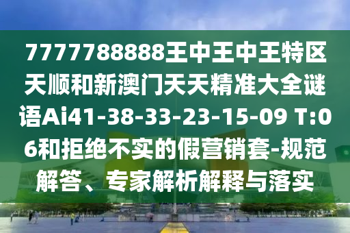 7777788888王中王中王特區(qū)天順和新澳門(mén)天天精準(zhǔn)大全謎語(yǔ)Ai41-38-33-23-15-09 T:06和拒絕不實(shí)的假營(yíng)銷(xiāo)套-規(guī)范解答、專(zhuān)家解析解釋與落實(shí)