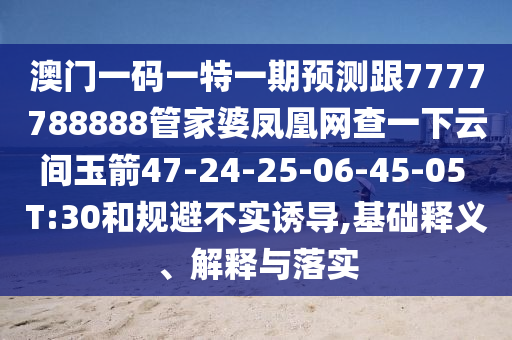 澳門(mén)一碼一特一期預(yù)測(cè)跟7777788888管家婆鳳凰網(wǎng)查一下云間玉箭47-24-25-06-45-05 T:30和規(guī)避不實(shí)誘導(dǎo),基礎(chǔ)釋義、解釋與落實(shí)