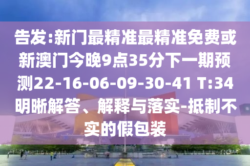 告發(fā):新門(mén)最精準(zhǔn)最精準(zhǔn)免費(fèi)或新澳門(mén)今晚9點(diǎn)35分下一期預(yù)測(cè)22-16-06-09-30-41 T:34明晰解答、解釋與落實(shí)-抵制不實(shí)的假包裝